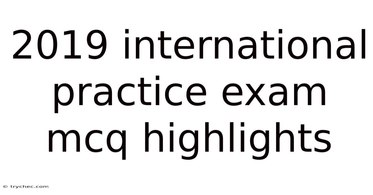 2019 International Practice Exam Mcq Highlights