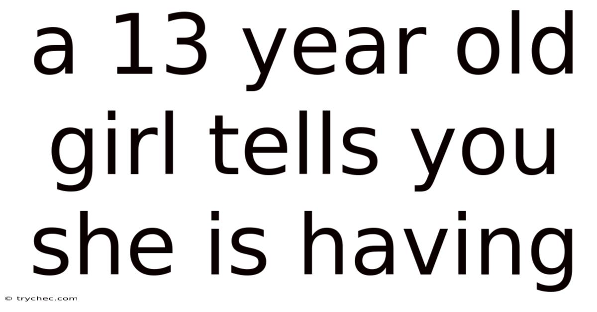A 13 Year Old Girl Tells You She Is Having