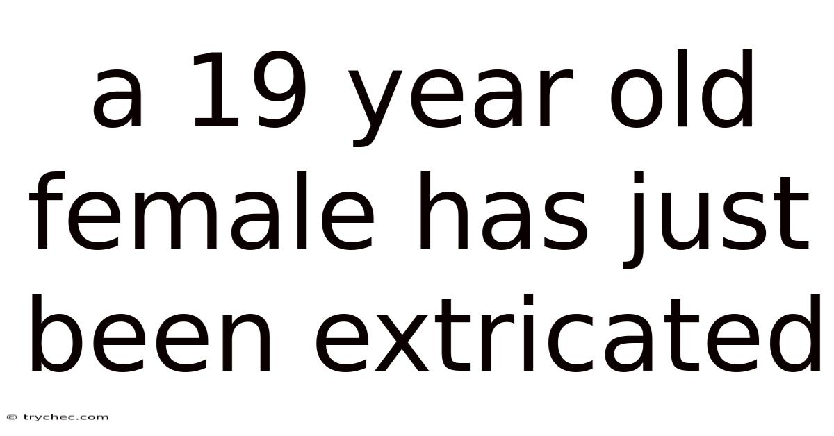 A 19 Year Old Female Has Just Been Extricated