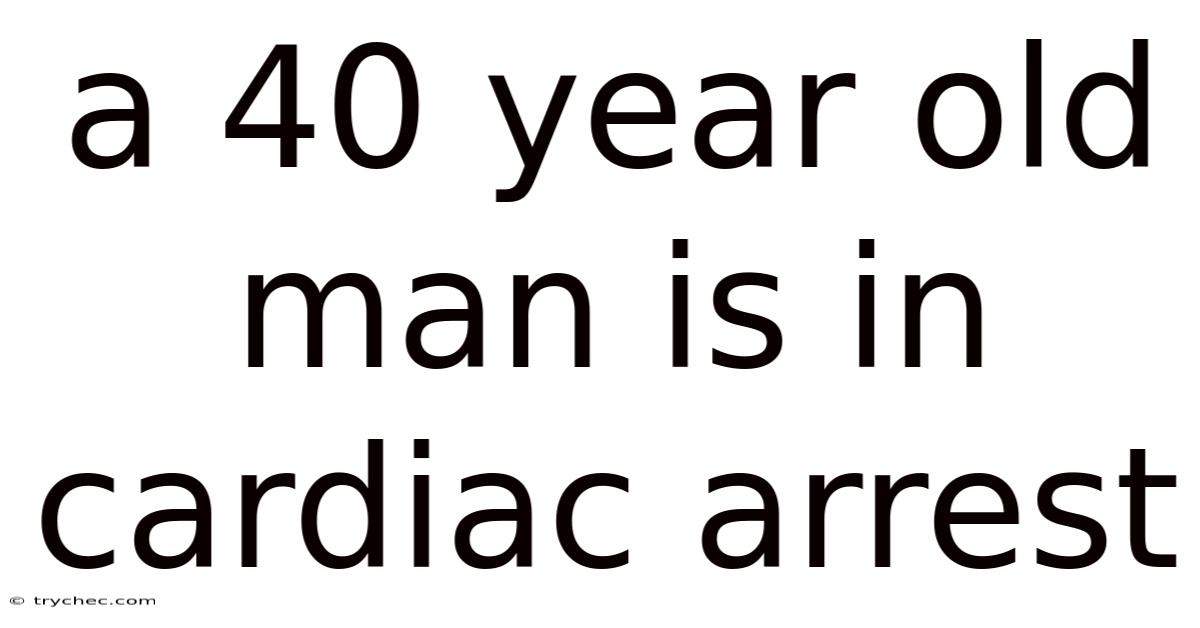 A 40 Year Old Man Is In Cardiac Arrest