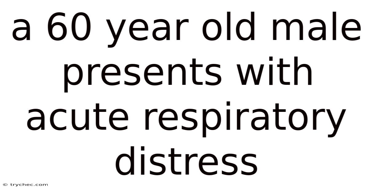 A 60 Year Old Male Presents With Acute Respiratory Distress