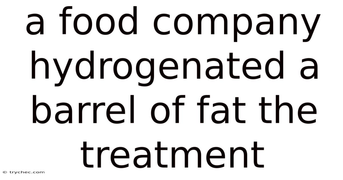 A Food Company Hydrogenated A Barrel Of Fat The Treatment