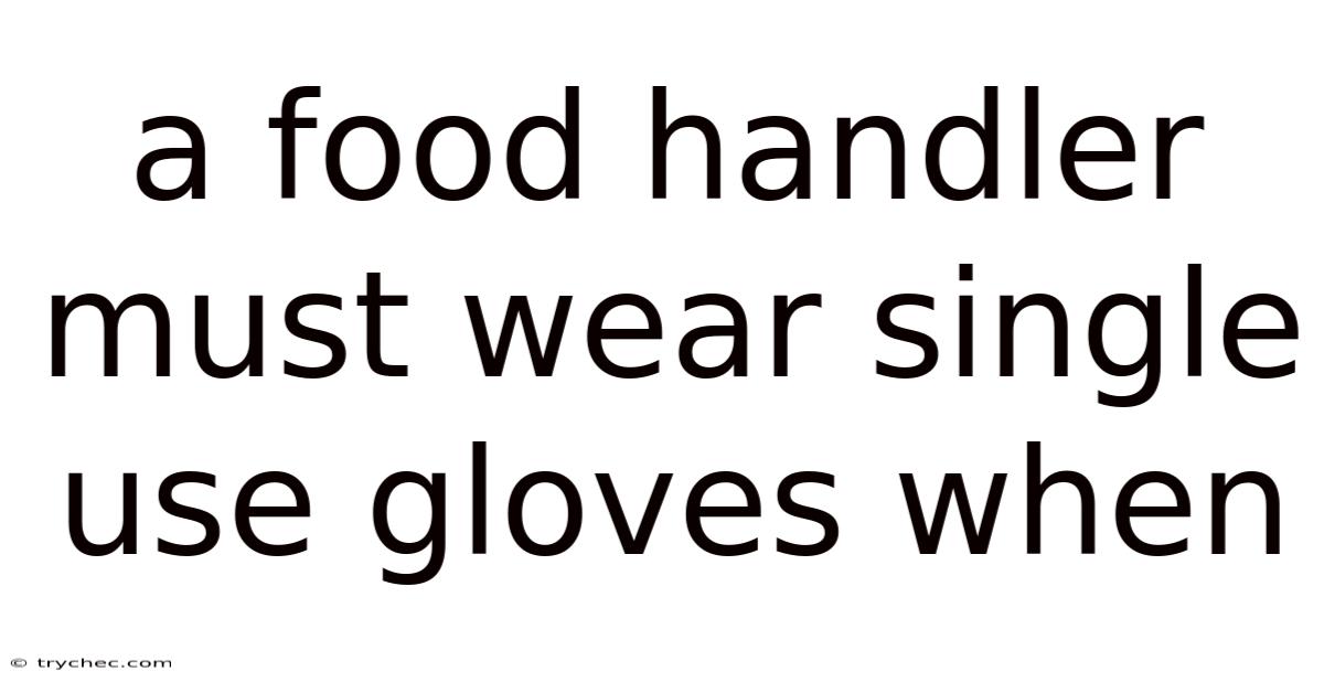 A Food Handler Must Wear Single Use Gloves When