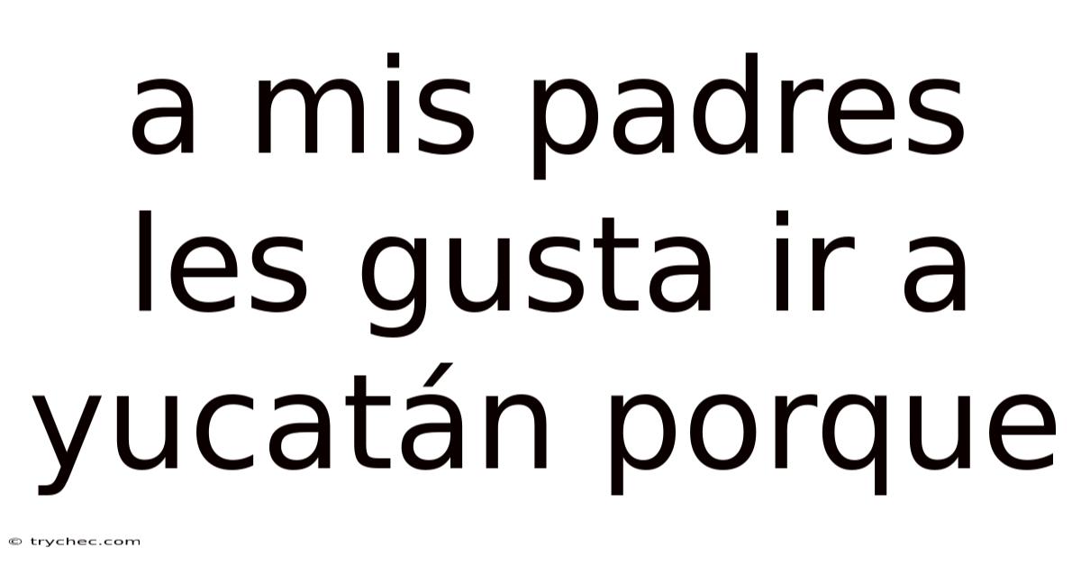 A Mis Padres Les Gusta Ir A Yucatán Porque