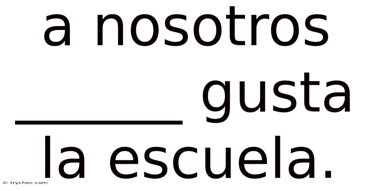 A Nosotros ______ Gusta La Escuela.