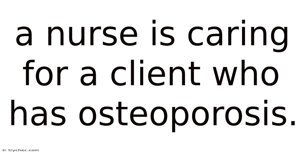 A Nurse Is Caring For A Client Who Has Osteoporosis.