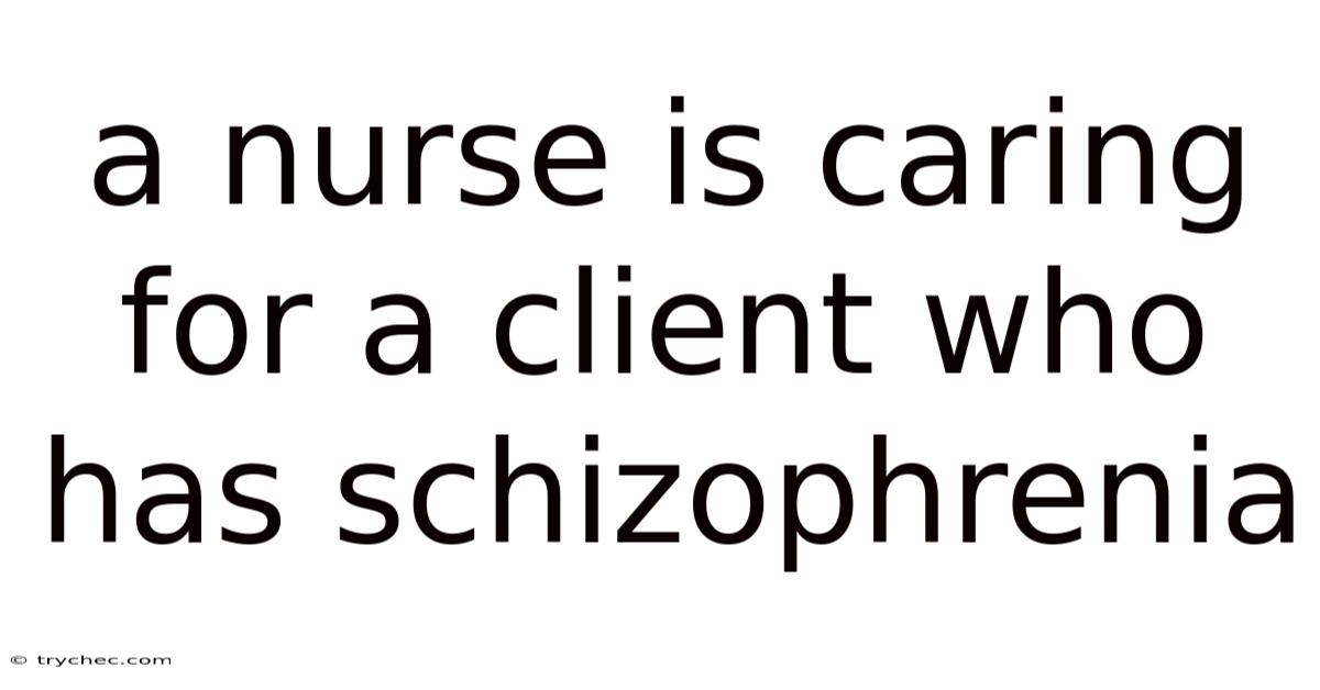 A Nurse Is Caring For A Client Who Has Schizophrenia