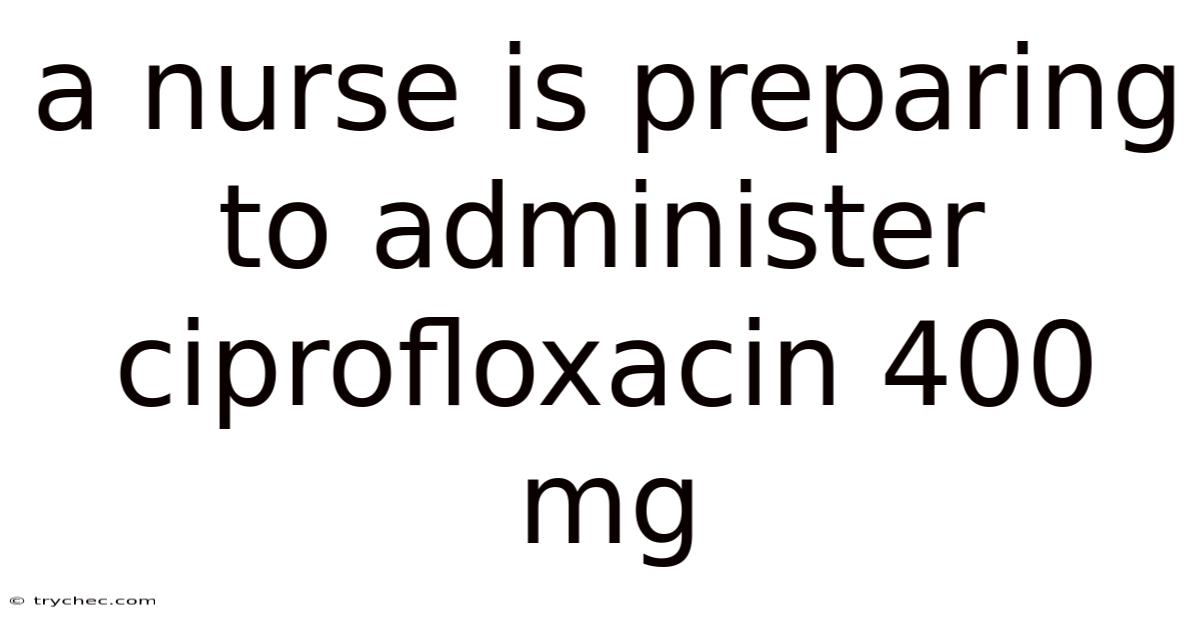 A Nurse Is Preparing To Administer Ciprofloxacin 400 Mg