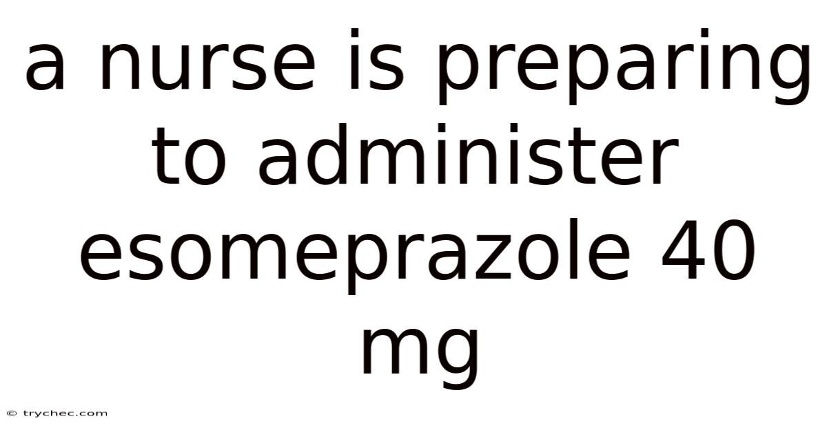 A Nurse Is Preparing To Administer Esomeprazole 40 Mg