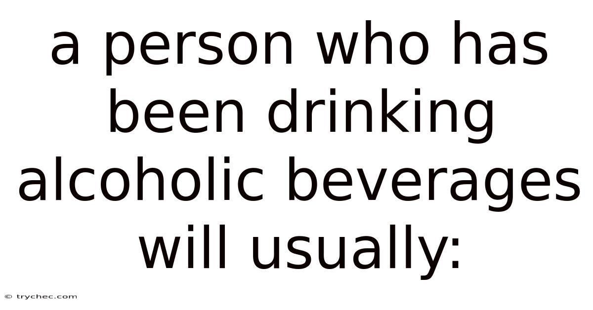 A Person Who Has Been Drinking Alcoholic Beverages Will Usually: