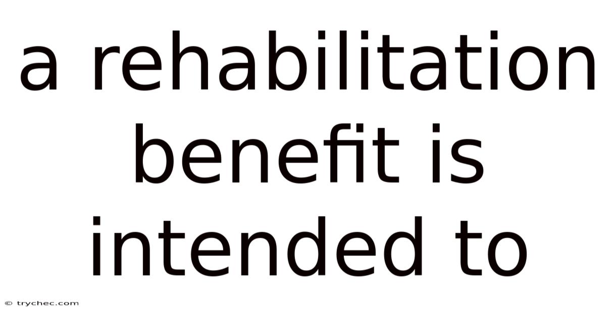 A Rehabilitation Benefit Is Intended To
