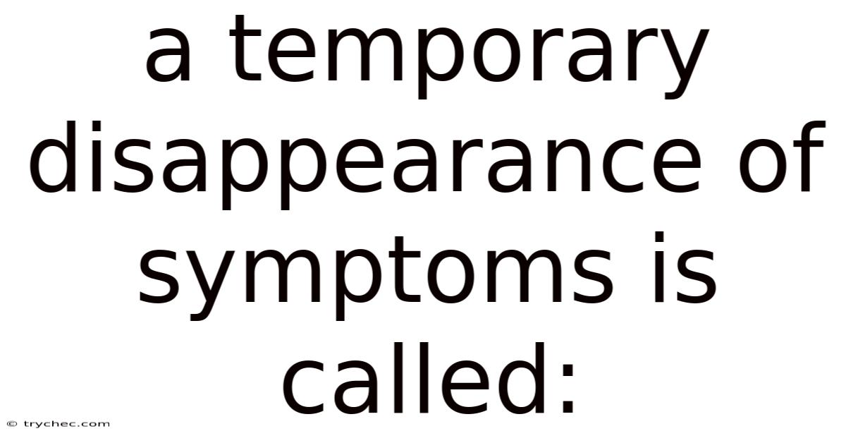 A Temporary Disappearance Of Symptoms Is Called:
