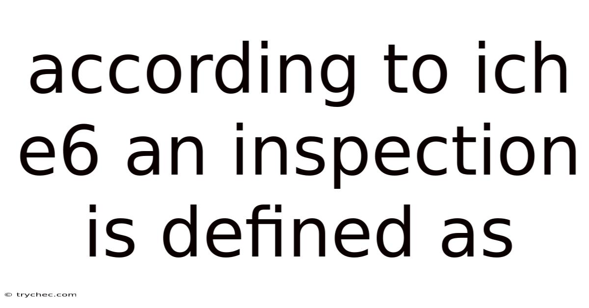 According To Ich E6 An Inspection Is Defined As