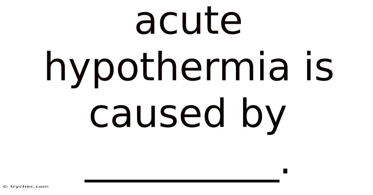 Acute Hypothermia Is Caused By __________.