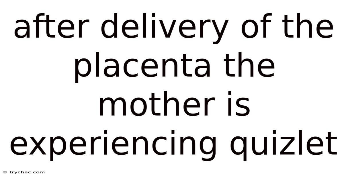 After Delivery Of The Placenta The Mother Is Experiencing Quizlet