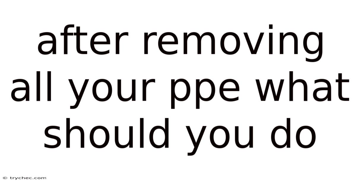 After Removing All Your Ppe What Should You Do