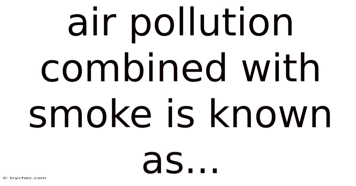 Air Pollution Combined With Smoke Is Known As...