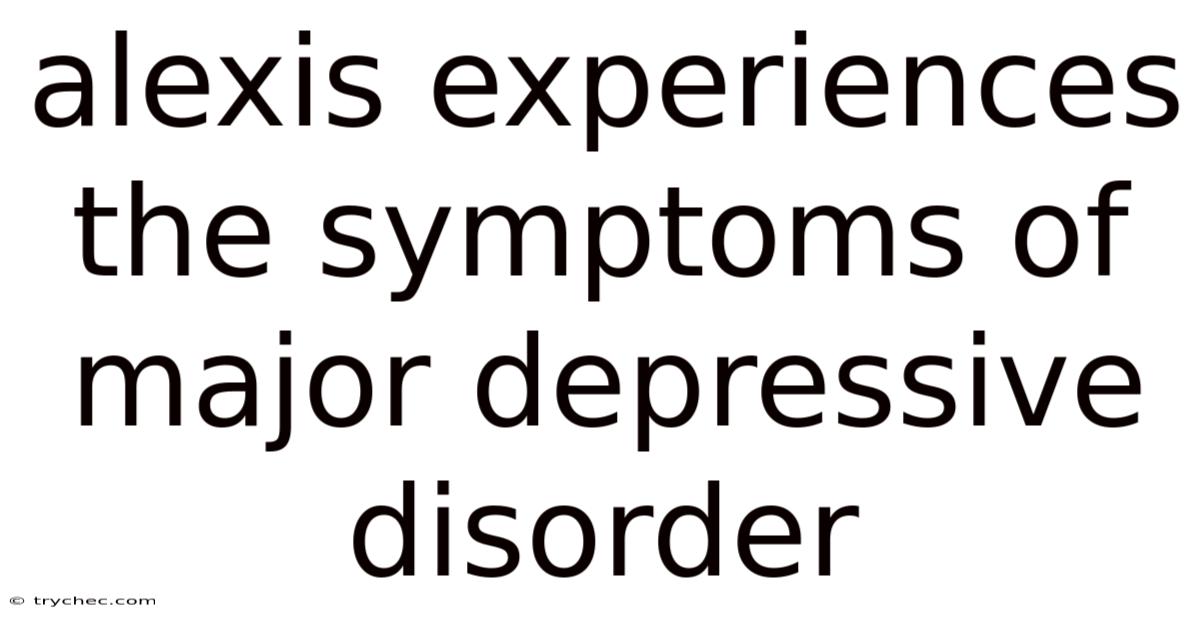 Alexis Experiences The Symptoms Of Major Depressive Disorder