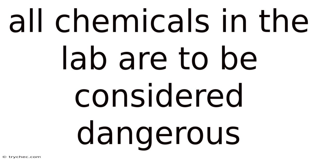 All Chemicals In The Lab Are To Be Considered Dangerous