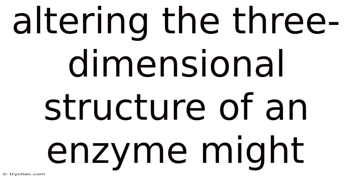 Altering The Three-dimensional Structure Of An Enzyme Might