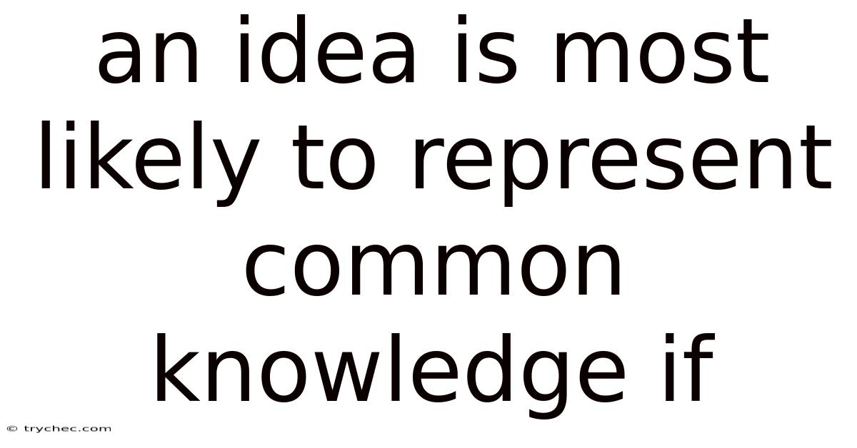 An Idea Is Most Likely To Represent Common Knowledge If