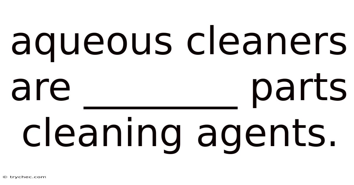 Aqueous Cleaners Are ________ Parts Cleaning Agents.