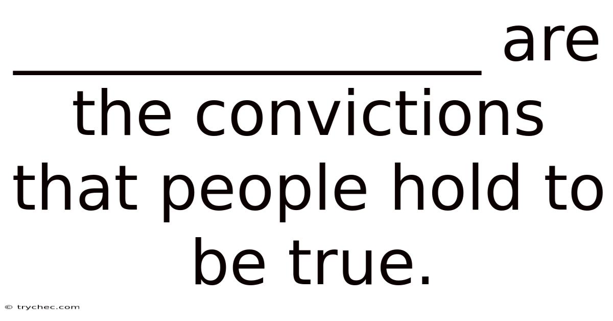 _______________ Are The Convictions That People Hold To Be True.
