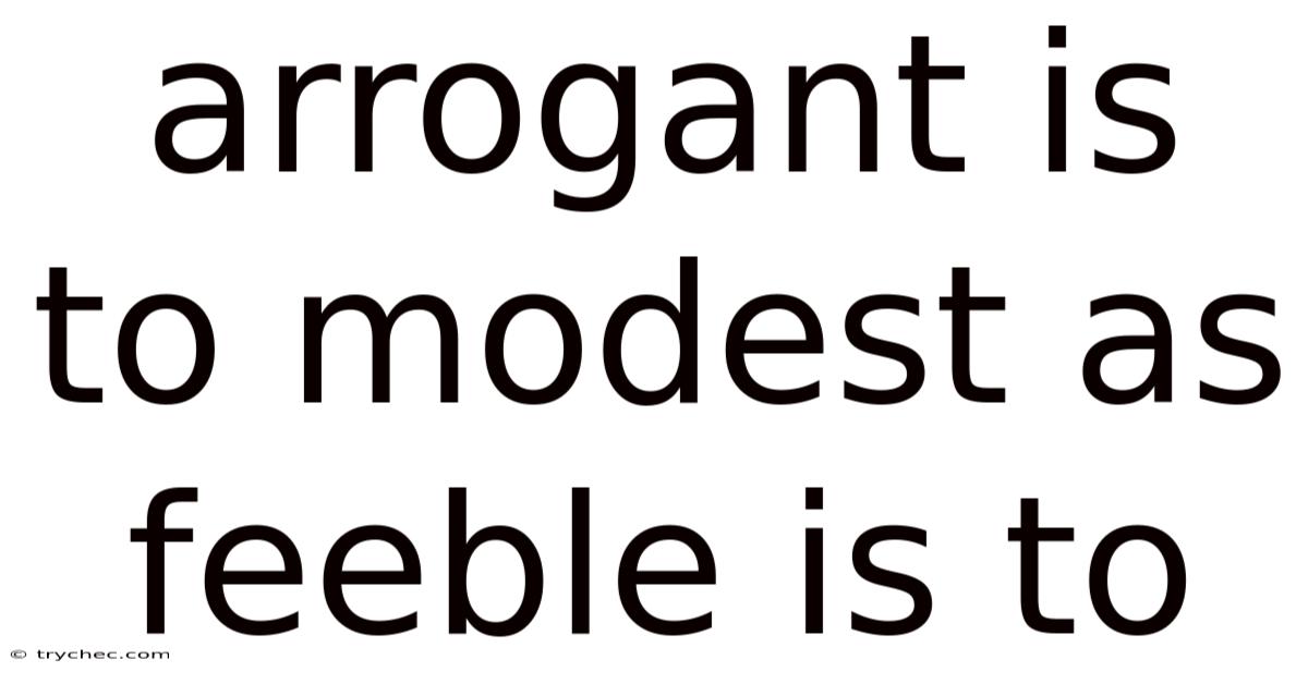 Arrogant Is To Modest As Feeble Is To