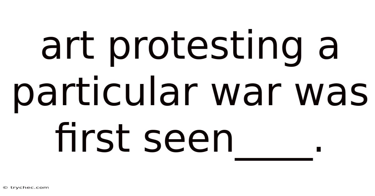 Art Protesting A Particular War Was First Seen____.