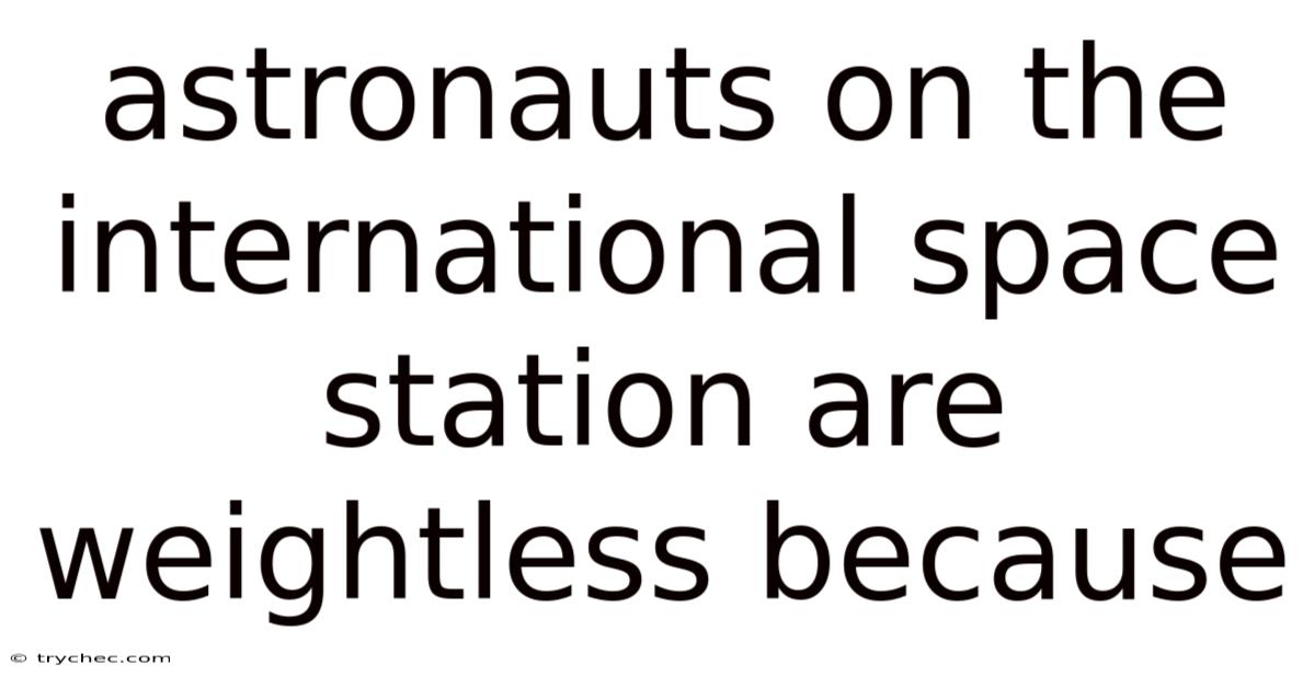 Astronauts On The International Space Station Are Weightless Because