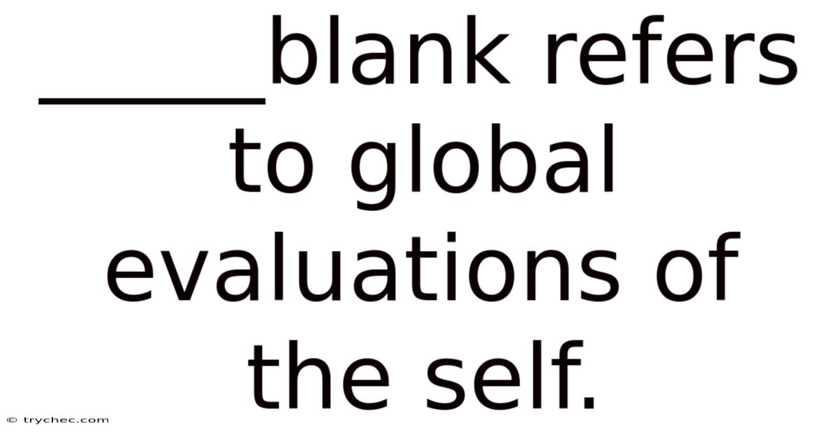 _____blank Refers To Global Evaluations Of The Self.