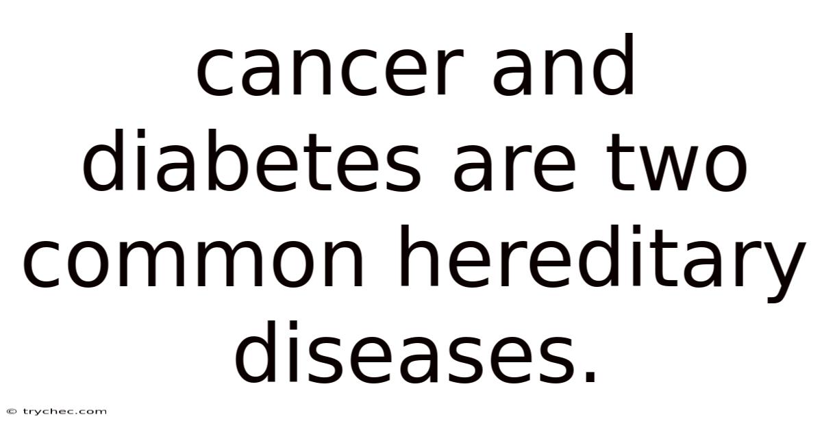 Cancer And Diabetes Are Two Common Hereditary Diseases.