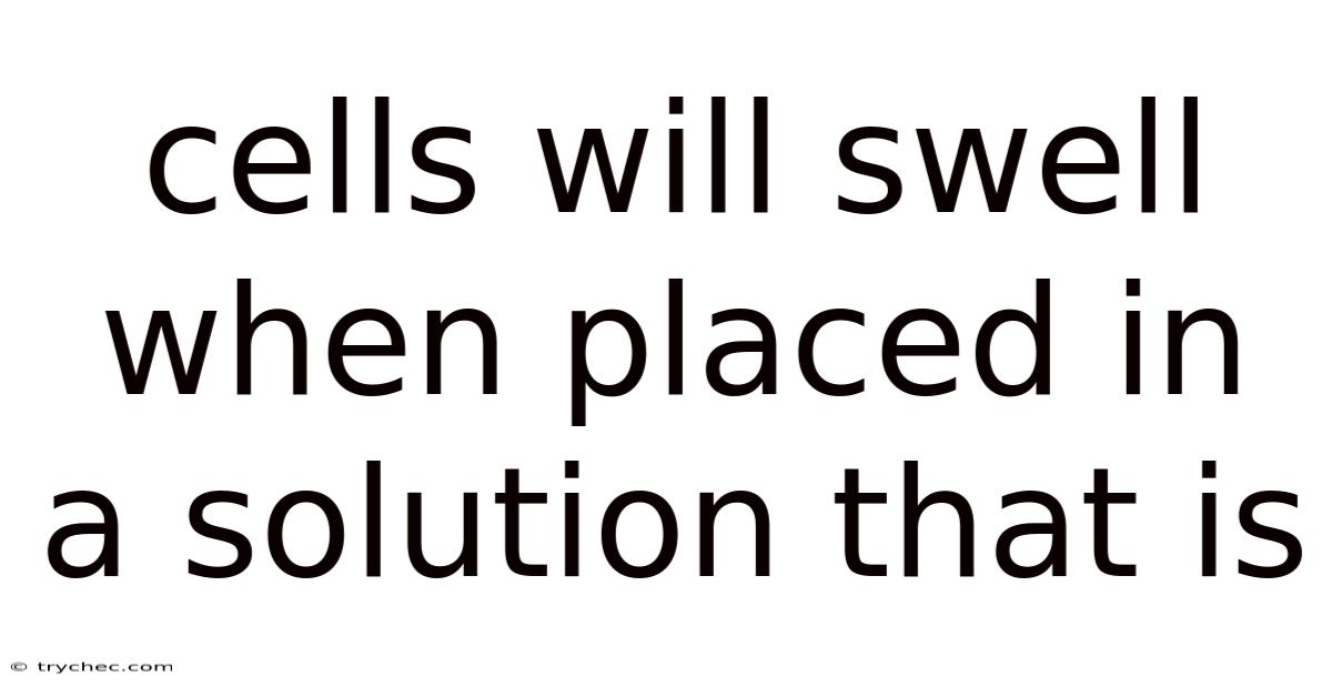 Cells Will Swell When Placed In A Solution That Is