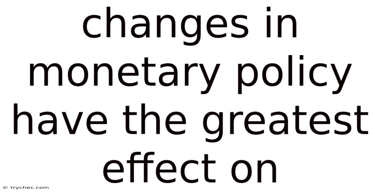 Changes In Monetary Policy Have The Greatest Effect On