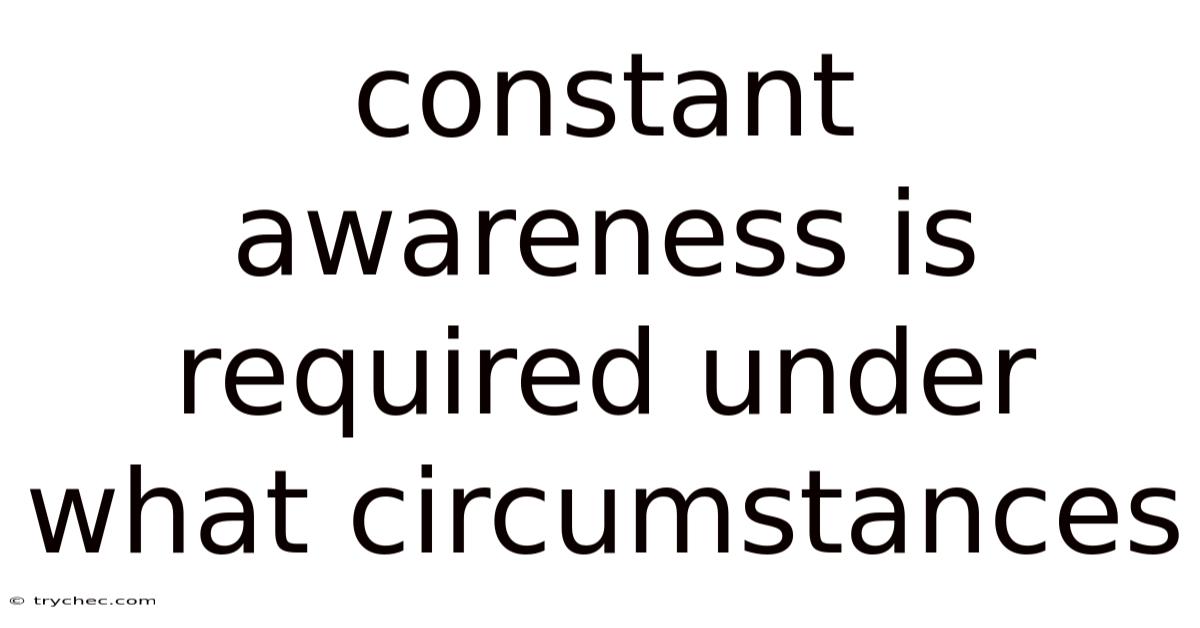 Constant Awareness Is Required Under What Circumstances