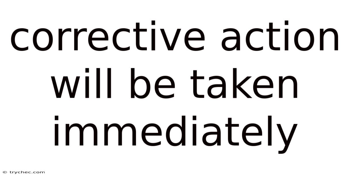 Corrective Action Will Be Taken Immediately