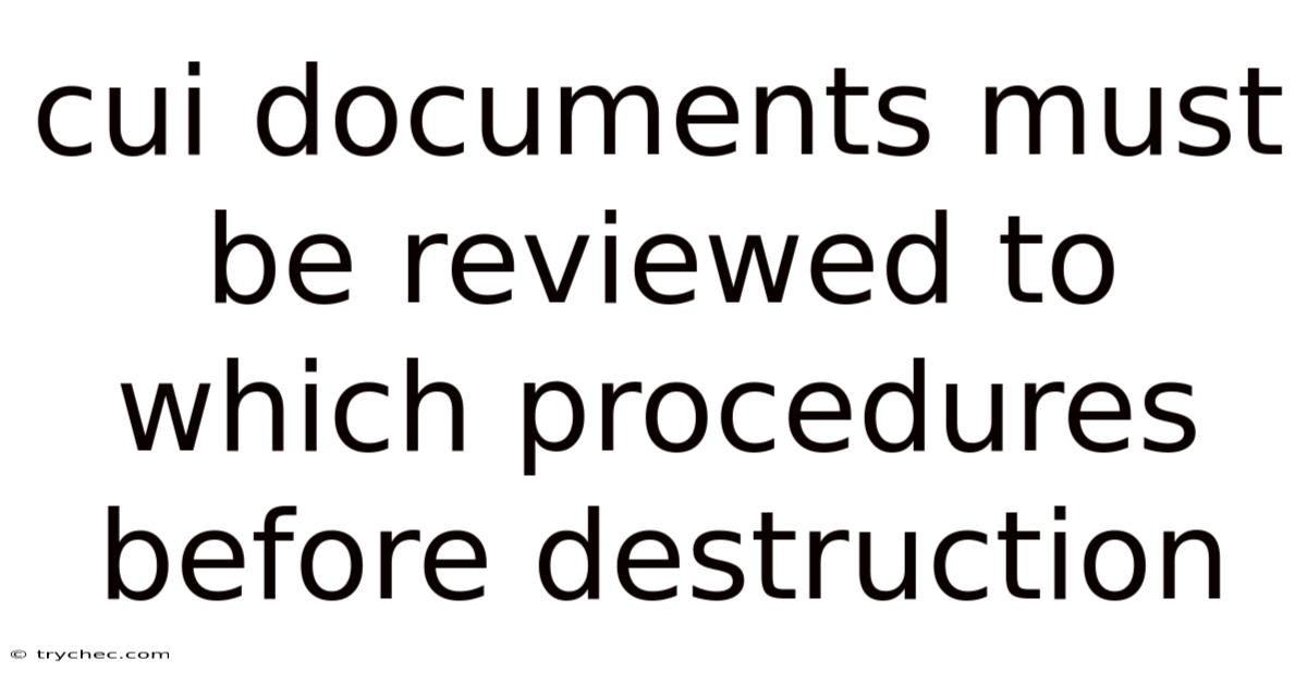 Cui Documents Must Be Reviewed To Which Procedures Before Destruction