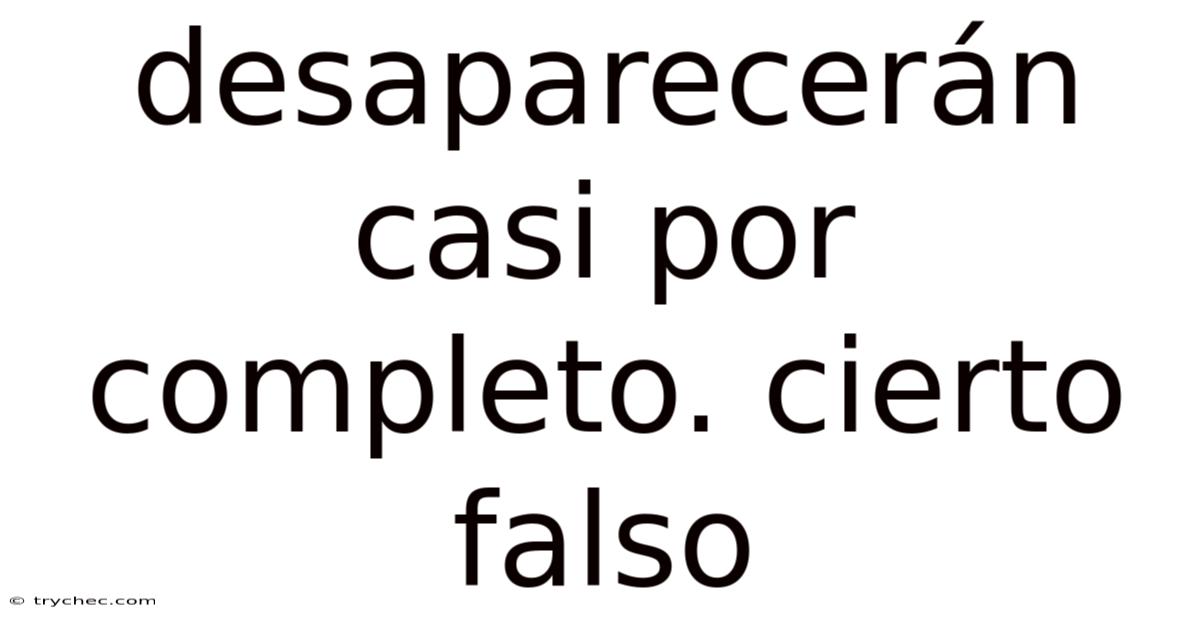 Desaparecerán Casi Por Completo. Cierto Falso