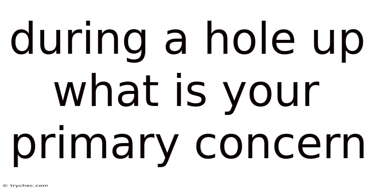 During A Hole Up What Is Your Primary Concern