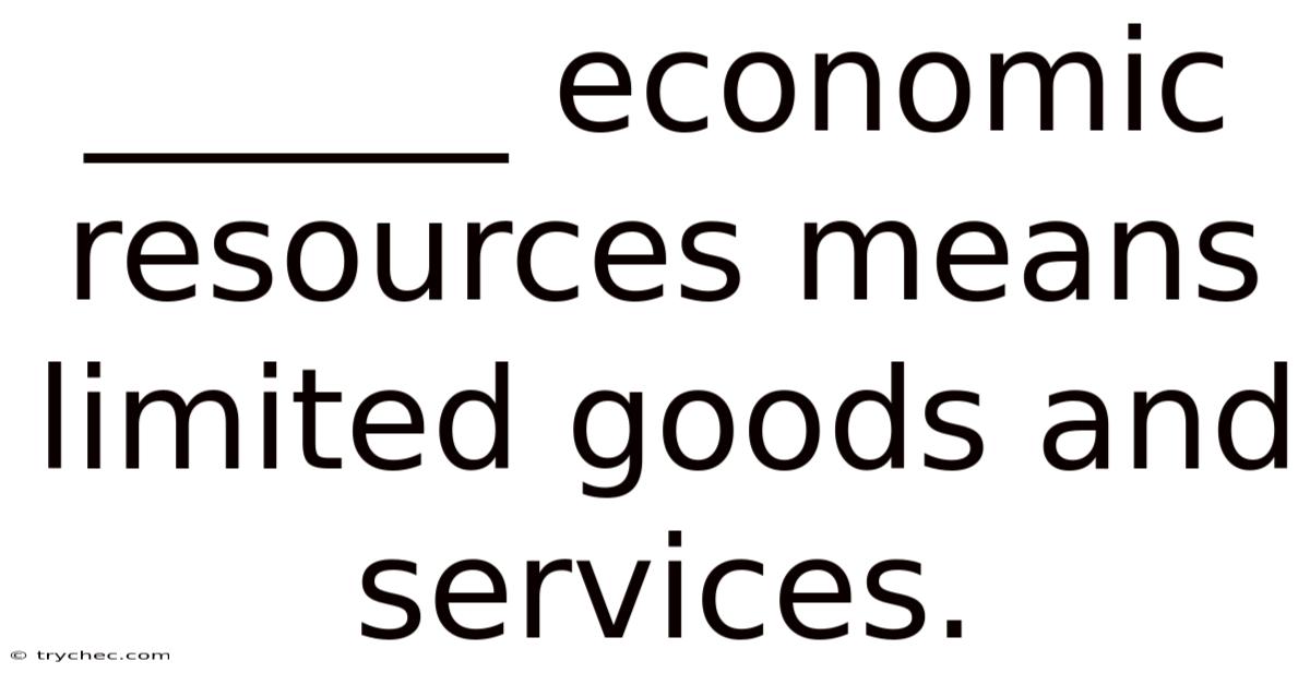 ______ Economic Resources Means Limited Goods And Services.