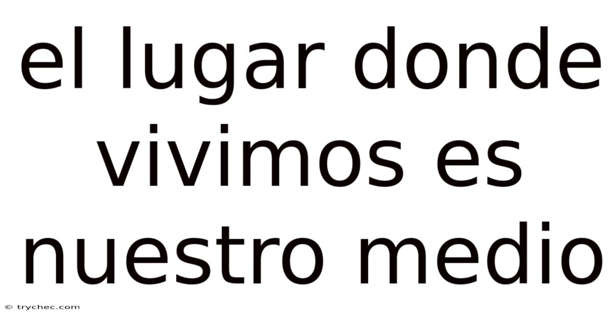 El Lugar Donde Vivimos Es Nuestro Medio