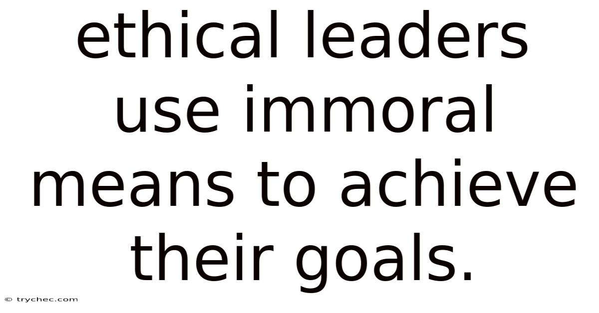 Ethical Leaders Use Immoral Means To Achieve Their Goals.