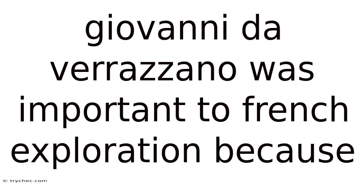 Giovanni Da Verrazzano Was Important To French Exploration Because