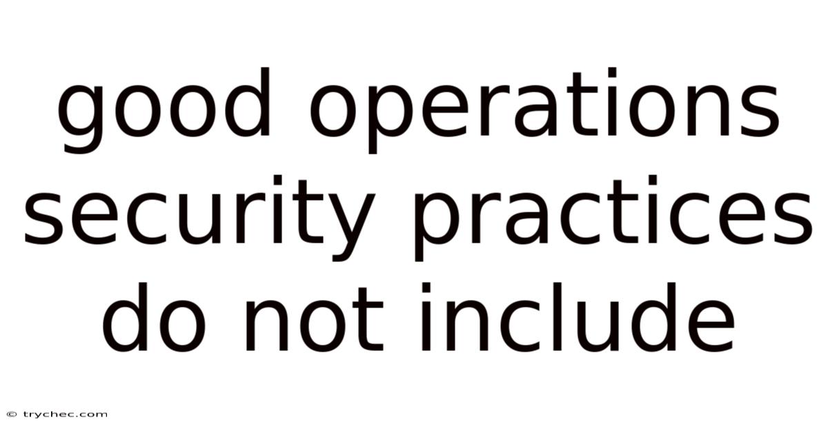 Good Operations Security Practices Do Not Include