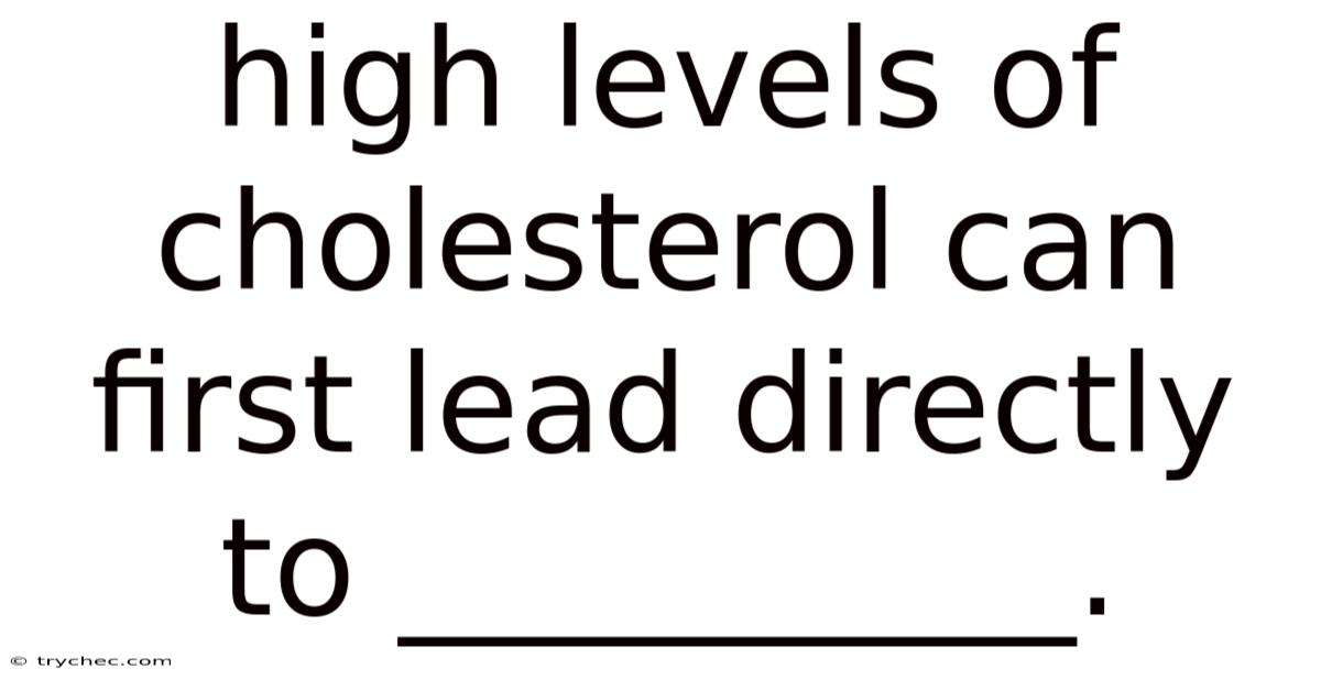 High Levels Of Cholesterol Can First Lead Directly To __________.