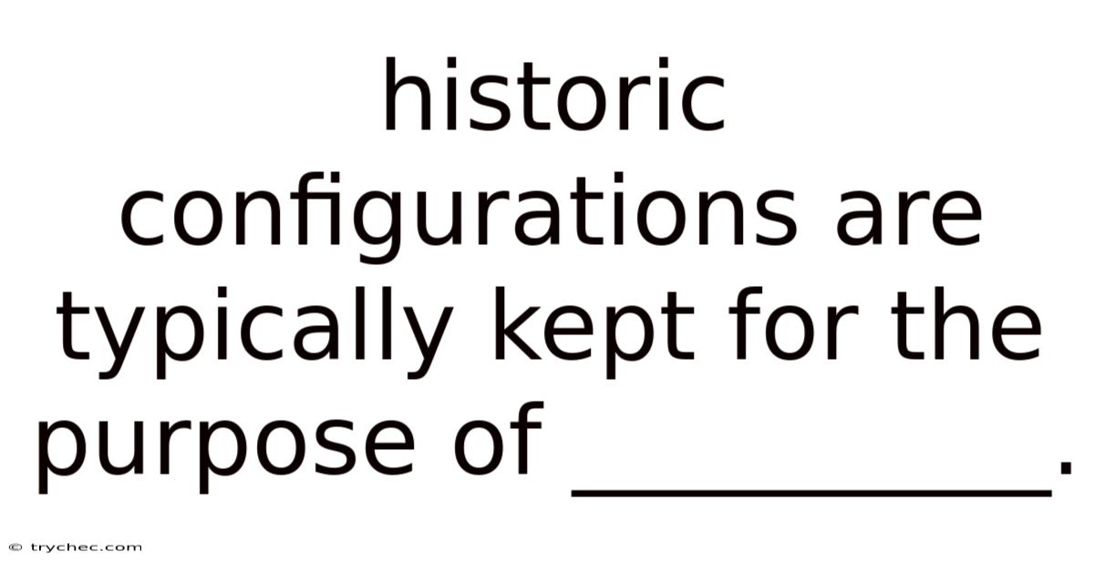 Historic Configurations Are Typically Kept For The Purpose Of __________.