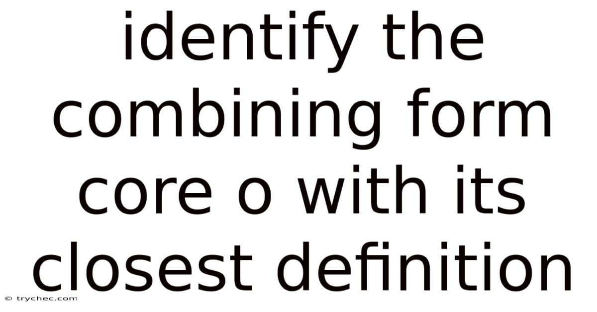 Identify The Combining Form Core O With Its Closest Definition