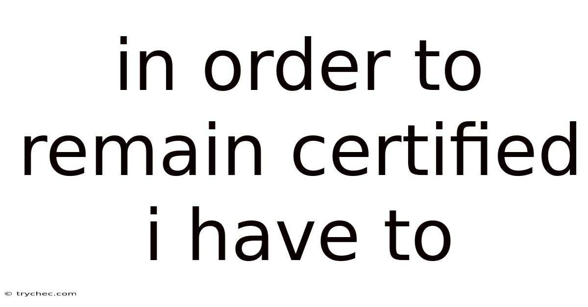 In Order To Remain Certified I Have To