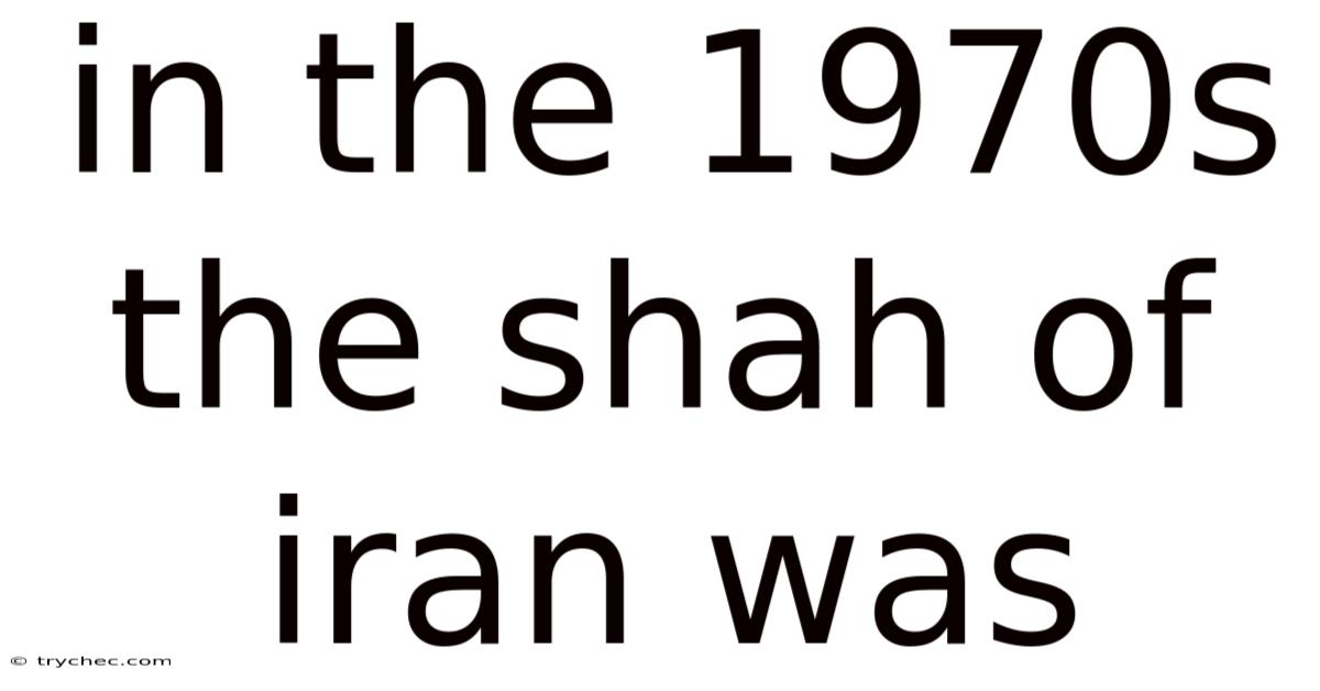 In The 1970s The Shah Of Iran Was