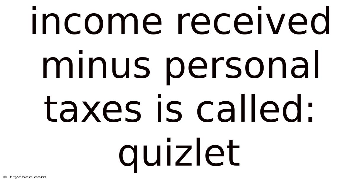 Income Received Minus Personal Taxes Is Called: Quizlet